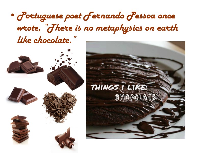 Portuguese poet Fernando Pessoa once wrote, “There is no metaphysics on earth like chocolate.”
